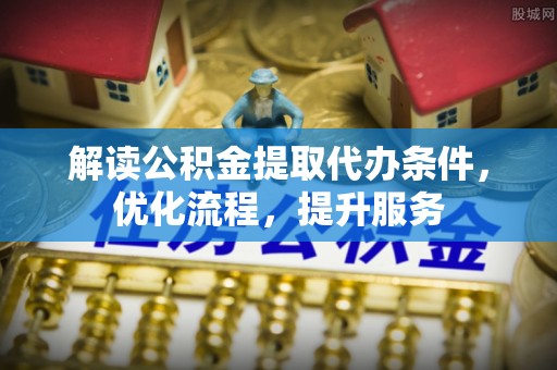 惠城解读公积金提取代办条件，优化流程，提升服务
