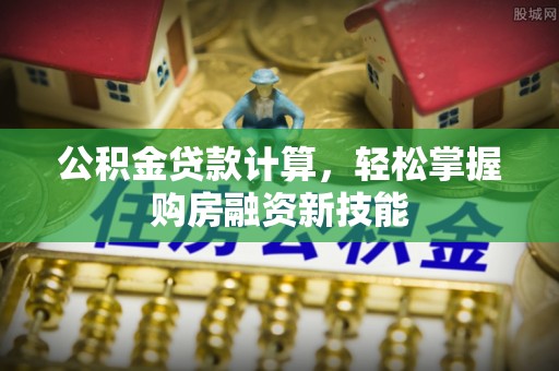 惠城公积金贷款计算，轻松掌握购房融资新技能