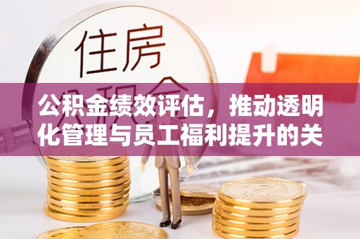 惠城公积金绩效评估，推动透明化管理与员工福利提升的关键