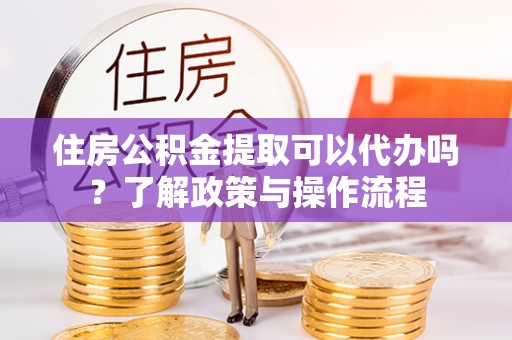 惠城住房公积金提取可以代办吗？了解政策与操作流程