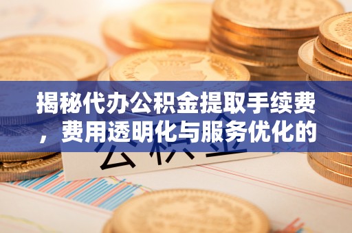 惠城揭秘代办公积金提取手续费，费用透明化与服务优化的关键