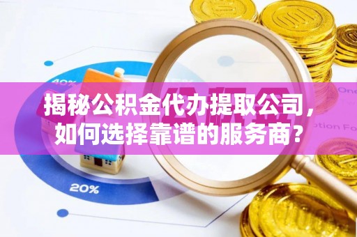 惠城揭秘公积金代办提取公司，如何选择靠谱的服务商？