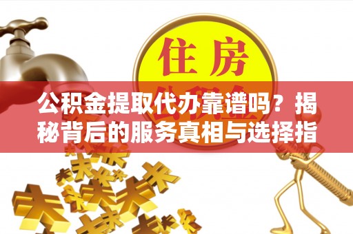 惠城公积金提取代办靠谱吗？揭秘背后的服务真相与选择指南