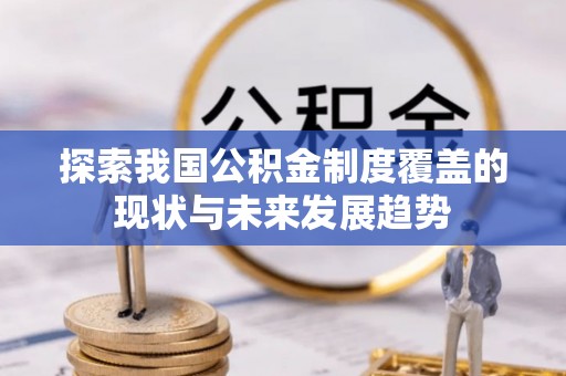 惠城探索我国公积金制度覆盖的现状与未来发展趋势