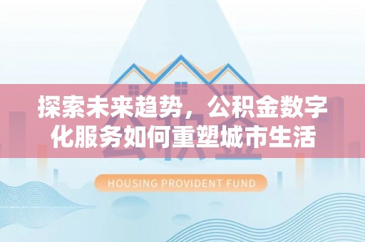 惠城探索未来趋势，公积金数字化服务如何重塑城市生活