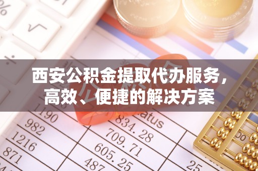 惠城西安公积金提取代办服务，高效、便捷的解决方案
