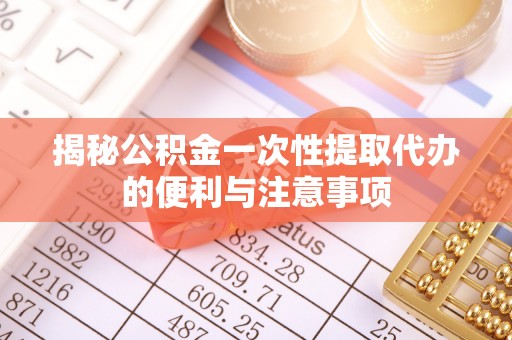 惠城揭秘公积金一次性提取代办的便利与注意事项