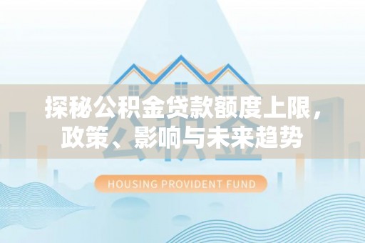 惠城探秘公积金贷款额度上限，政策、影响与未来趋势