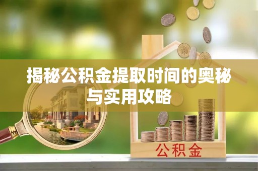 惠城揭秘公积金提取时间的奥秘与实用攻略