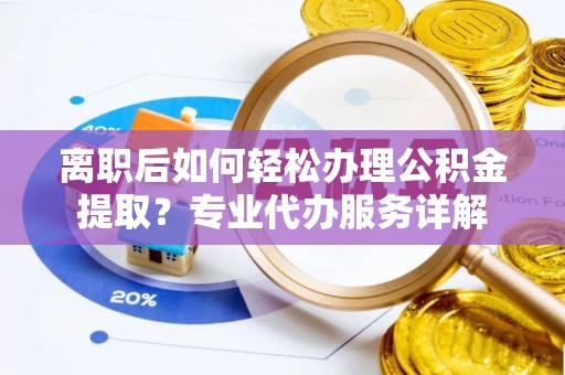 惠城离职后如何轻松办理公积金提取？专业代办服务详解