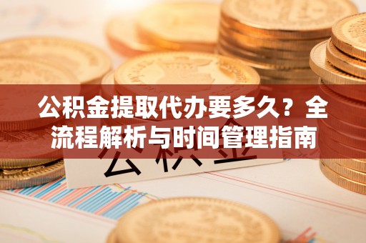 惠城公积金提取代办要多久？全流程解析与时间管理指南
