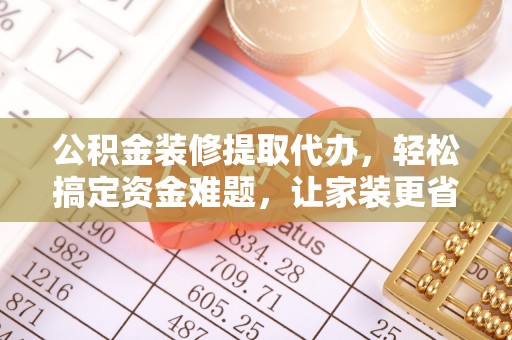 惠城公积金装修提取代办，轻松搞定资金难题，让家装更省心