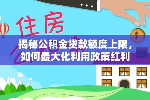 惠城揭秘公积金贷款额度上限，如何最大化利用政策红利