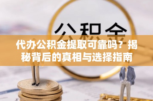 惠城代办公积金提取可靠吗？揭秘背后的真相与选择指南