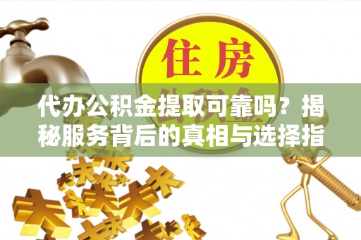 惠城代办公积金提取可靠吗？揭秘服务背后的真相与选择指南