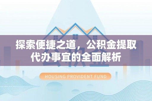 惠城探索便捷之道，公积金提取代办事宜的全面解析