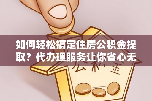 惠城如何轻松搞定住房公积金提取？代办理服务让你省心无忧