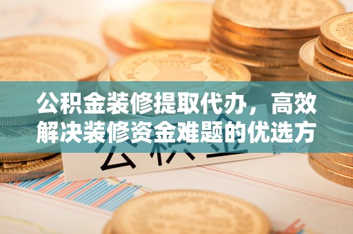 惠城公积金装修提取代办，高效解决装修资金难题的优选方案