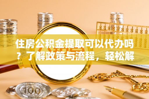 惠城住房公积金提取可以代办吗？了解政策与流程，轻松解决疑惑