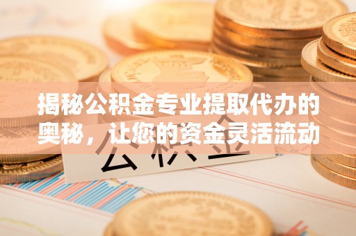 惠城揭秘公积金专业提取代办的奥秘，让您的资金灵活流动