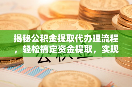 惠城揭秘公积金提取代办理流程，轻松搞定资金提取，实现财务自由
