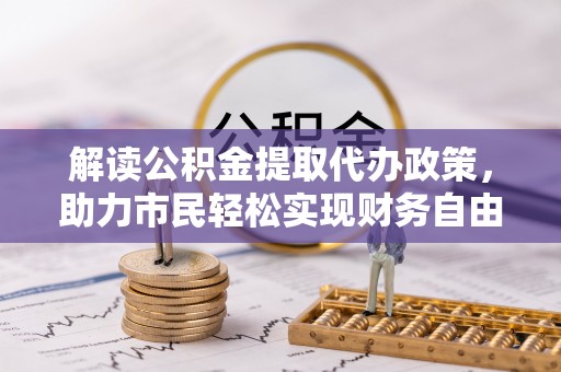 惠城解读公积金提取代办政策，助力市民轻松实现财务自由