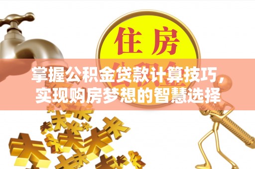 惠城掌握公积金贷款计算技巧，实现购房梦想的智慧选择