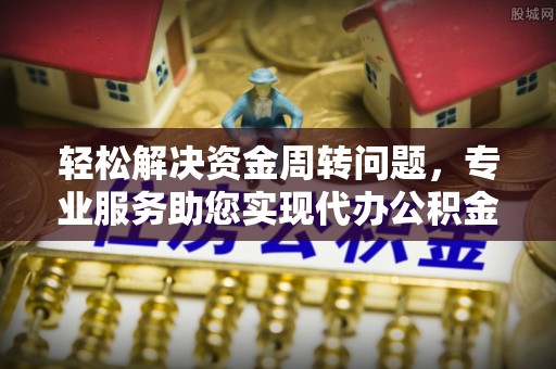 惠城轻松解决资金周转问题，专业服务助您实现代办公积金提取