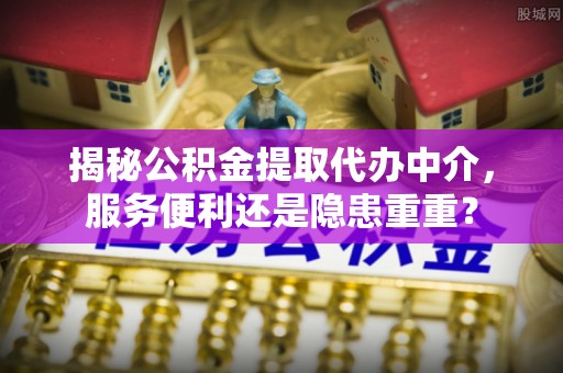 惠城揭秘公积金提取代办中介，服务便利还是隐患重重？