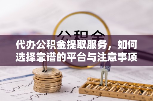 惠城代办公积金提取服务，如何选择靠谱的平台与注意事项