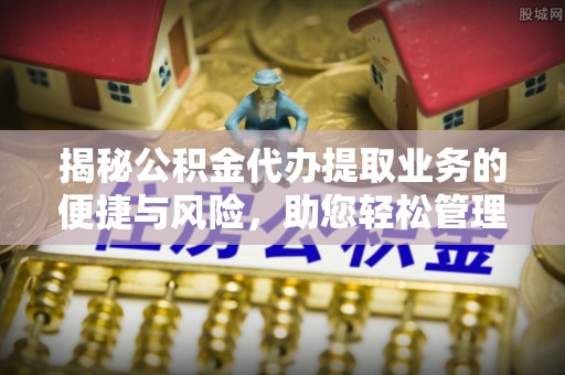 惠城揭秘公积金代办提取业务的便捷与风险，助您轻松管理个人财务