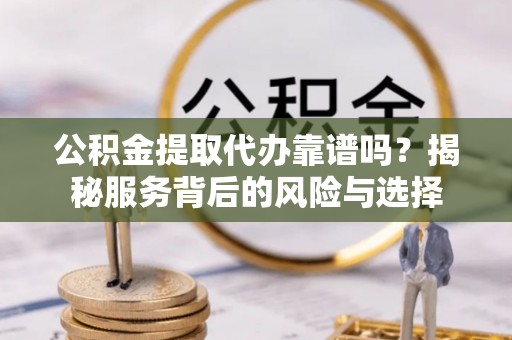 惠城公积金提取代办靠谱吗？揭秘服务背后的风险与选择