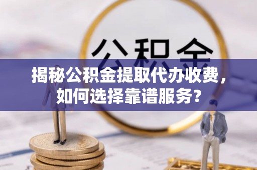 惠城揭秘公积金提取代办收费，如何选择靠谱服务？