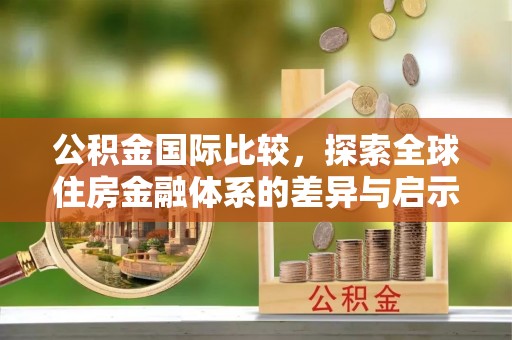 惠城公积金国际比较，探索全球住房金融体系的差异与启示