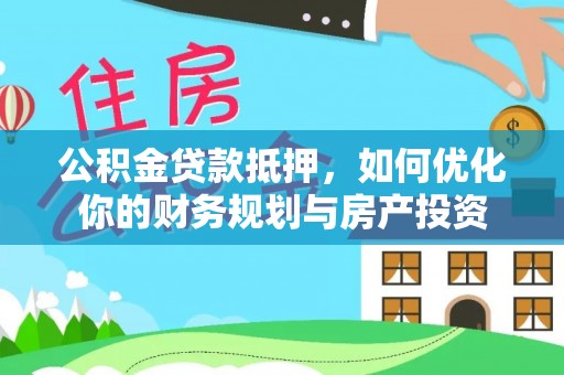 惠城公积金贷款抵押，如何优化你的财务规划与房产投资