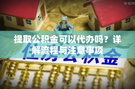惠城提取公积金可以代办吗？详解流程与注意事项