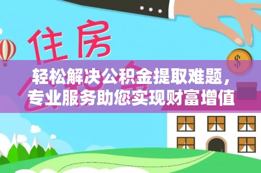 惠城轻松解决公积金提取难题，专业服务助您实现财富增值——代办公积金提取