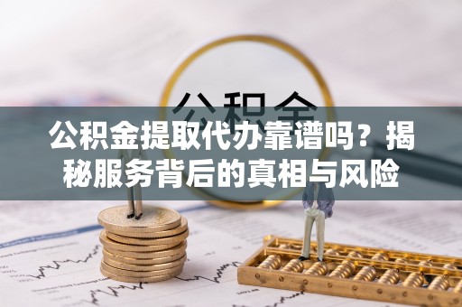 惠城公积金提取代办靠谱吗？揭秘服务背后的真相与风险