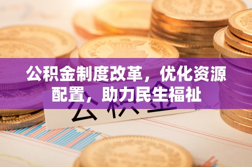 惠城公积金制度改革，优化资源配置，助力民生福祉
