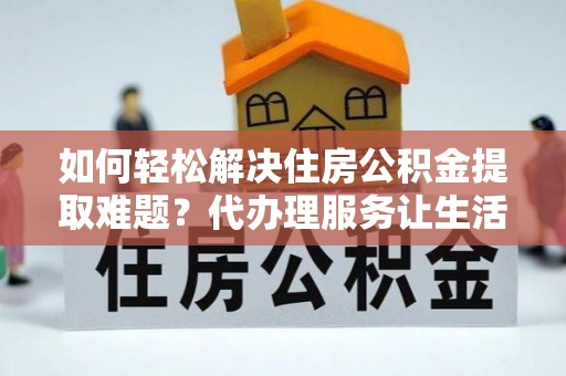 惠城如何轻松解决住房公积金提取难题？代办理服务让生活更简单