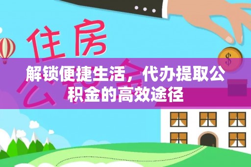 惠城解锁便捷生活，代办提取公积金的高效途径