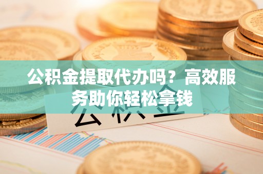 惠城公积金提取代办吗？高效服务助你轻松拿钱