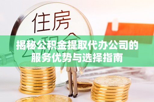 惠城揭秘公积金提取代办公司的服务优势与选择指南