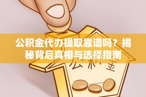 惠城公积金代办提取靠谱吗？揭秘背后真相与选择指南