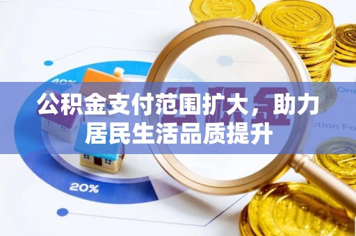 惠城公积金支付范围扩大，助力居民生活品质提升