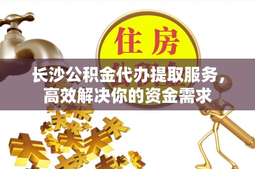 惠城长沙公积金代办提取服务，高效解决你的资金需求