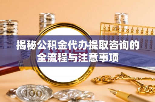 惠城揭秘公积金代办提取咨询的全流程与注意事项