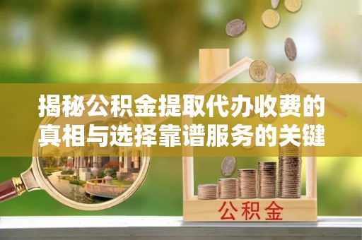 惠城揭秘公积金提取代办收费的真相与选择靠谱服务的关键