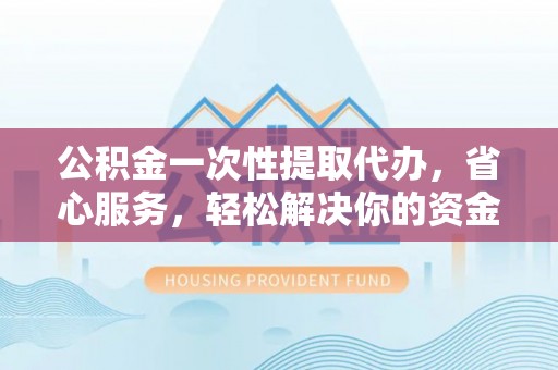 惠城公积金一次性提取代办，省心服务，轻松解决你的资金需求