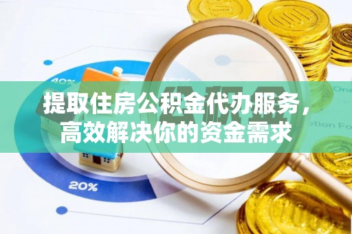 惠城提取住房公积金代办服务，高效解决你的资金需求